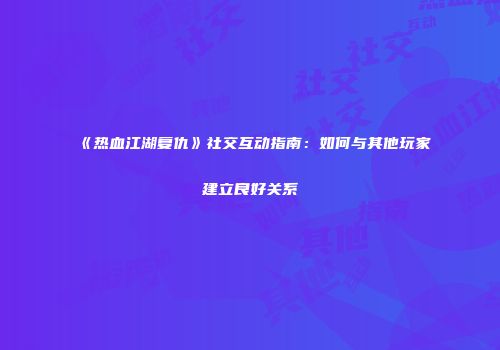 《热血江湖复仇》社交互动指南：如何与其他玩家建立良好关系
