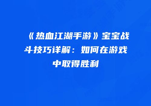 《热血江湖手游》宝宝战斗技巧详解：如何在游戏中取得胜利