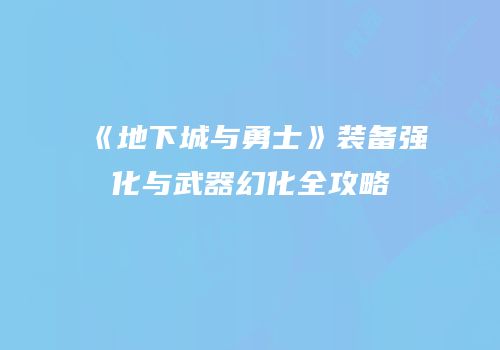 《地下城与勇士》装备强化与武器幻化全攻略