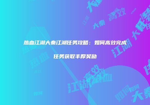 热血江湖大秦江湖任务攻略:如何高效完成任务获取丰厚奖励