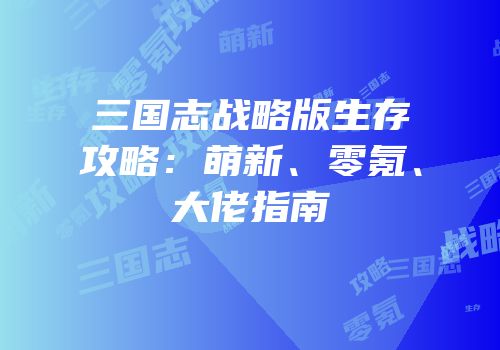 三国志战略版生存攻略：萌新、零氪、大佬指南