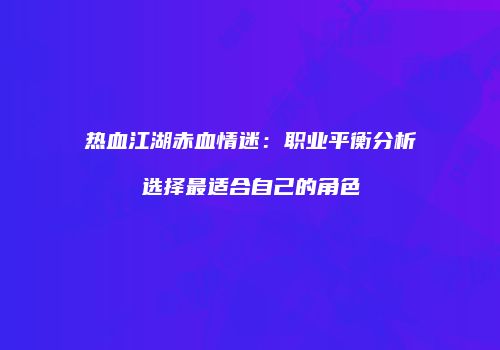 热血江湖赤血情迷：职业平衡分析选择最适合自己的角色