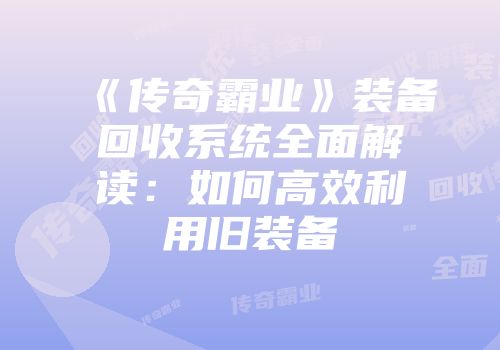 《传奇霸业》装备回收系统全面解读：如何高效利用旧装备