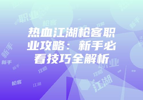 热血江湖枪客职业攻略：新手必看技巧全解析