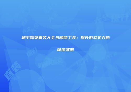 和平精英直装大全与辅助工具：提升游戏实力的秘密武器