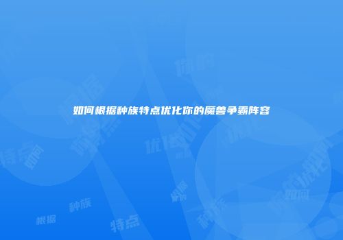 如何根据种族特点优化你的魔兽争霸阵容