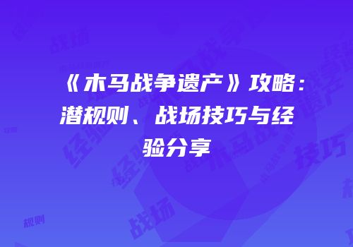 《木马战争遗产》攻略：潜规则、战场技巧与经验分享