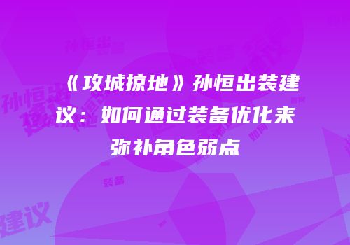 《攻城掠地》孙恒出装建议：如何通过装备优化来弥补角色弱点