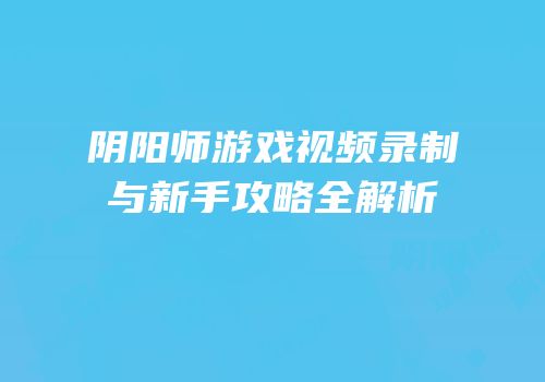 阴阳师游戏视频录制与新手攻略全解析