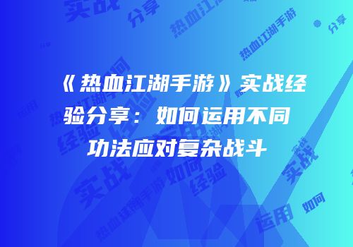 《热血江湖手游》实战经验分享：如何运用不同功法应对复杂战斗