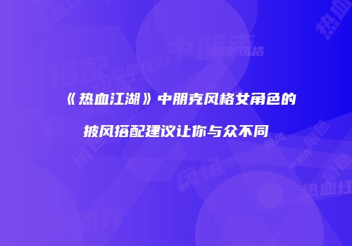 《热血江湖》中朋克风格女角色的披风搭配建议让你与众不同