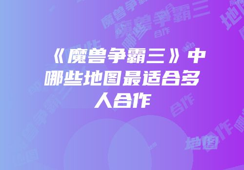 《魔兽争霸三》中哪些地图最适合多人合作