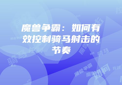 魔兽争霸：如何有效控制骑马射击的节奏