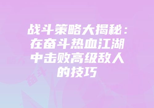 战斗策略大揭秘：在奋斗热血江湖中击败高级敌人的技巧