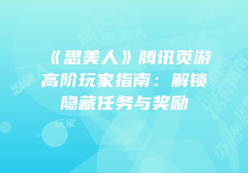 《思美人》腾讯页游高阶玩家指南：解锁隐藏任务与奖励