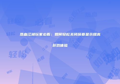 热血江湖玩家必看：如何轻松关闭屏幕显示提高游戏体验
