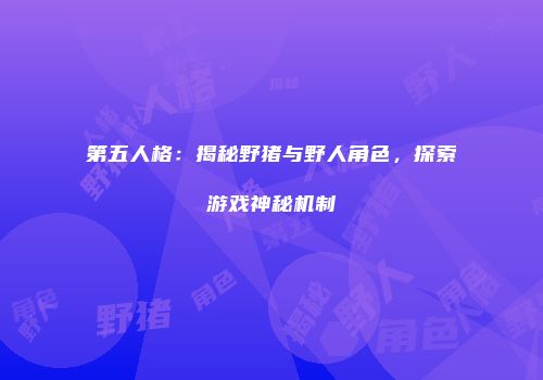 第五人格：揭秘野猪与野人角色，探索游戏神秘机制
