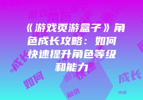 《游戏页游盒子》角色成长攻略：如何快速提升角色等级和能力
