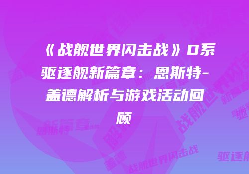 《战舰世界闪击战》D系驱逐舰新篇章：恩斯特-盖德解析与游戏活动回顾