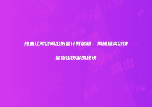 热血江湖剑输出伤害计算秘籍：揭秘提高剑侠客输出伤害的秘诀