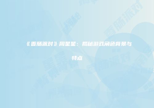 《香肠派对》周星星：揭秘游戏角色背景与特点