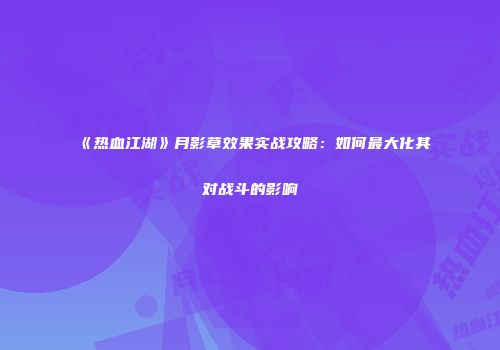 《热血江湖》月影草效果实战攻略：如何最大化其对战斗的影响