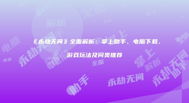 《永劫无间》全面解析：掌上助手、电脑下载、游戏玩法及同类推荐