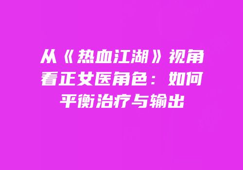从《热血江湖》视角看正女医角色:如何平衡治疗与输出