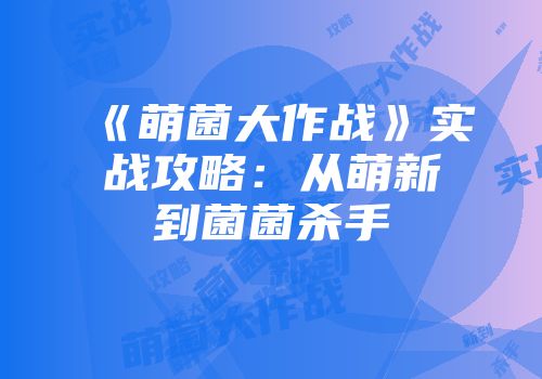 《萌菌大作战》实战攻略：从萌新到菌菌杀手