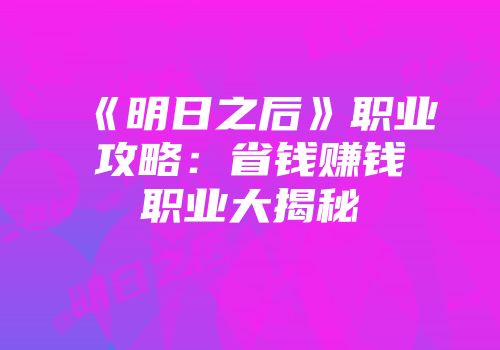 《明日之后》职业攻略：省钱赚钱职业大揭秘