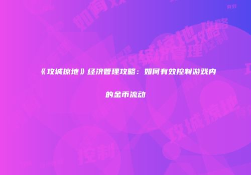 《攻城掠地》经济管理攻略：如何有效控制游戏内的金币流动