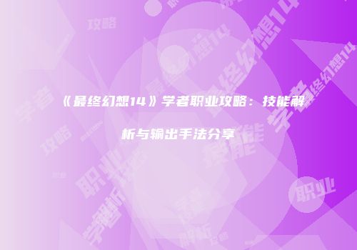 《最终幻想14》学者职业攻略：技能解析与输出手法分享