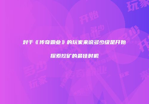 对于《传奇霸业》的玩家来说多少级是开始探索挖矿的最佳时机
