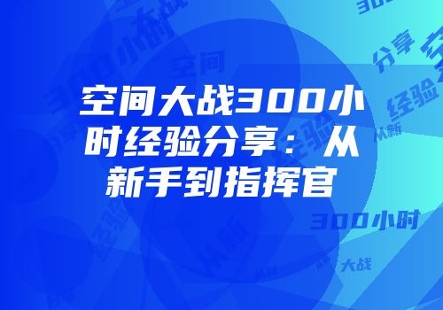 空间大战300小时经验分享：从新手到指挥官