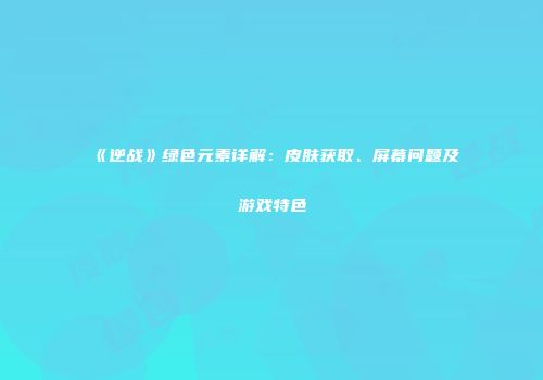 《逆战》绿色元素详解：皮肤获取、屏幕问题及游戏特色