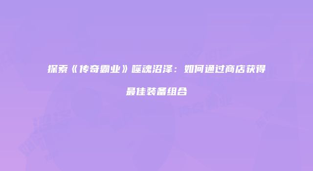 探索《传奇霸业》噬魂沼泽：如何通过商店获得最佳装备组合