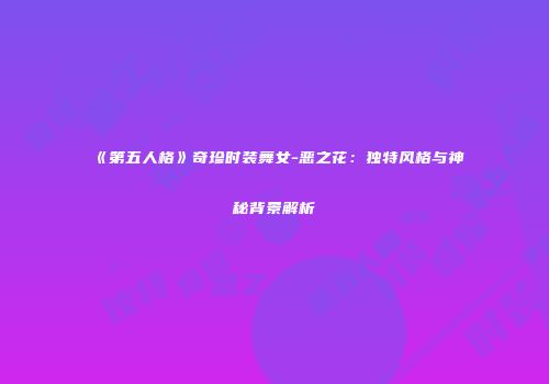 《第五人格》奇珍时装舞女-恶之花：独特风格与神秘背景解析