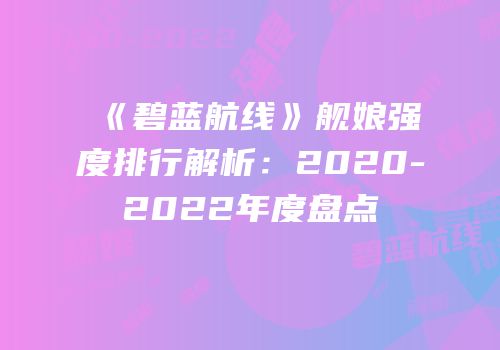 《碧蓝航线》舰娘强度排行解析：2020-2022年度盘点
