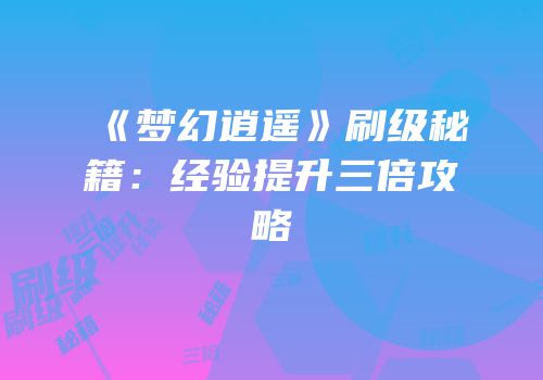 《梦幻逍遥》刷级秘籍：经验提升三倍攻略