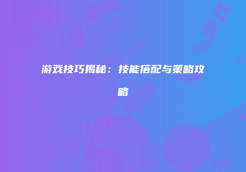 游戏技巧揭秘：技能搭配与策略攻略
