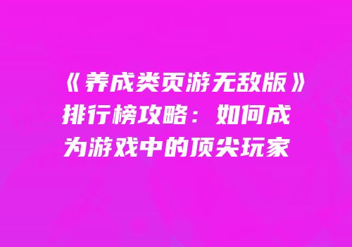 《养成类页游无敌版》排行榜攻略:如何成为游戏中的顶尖玩家