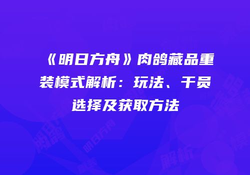 《明日方舟》肉鸽藏品重装模式解析：玩法、干员选择及获取方法