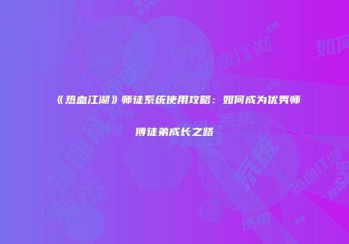 《热血江湖》师徒系统使用攻略：如何成为优秀师傅徒弟成长之路