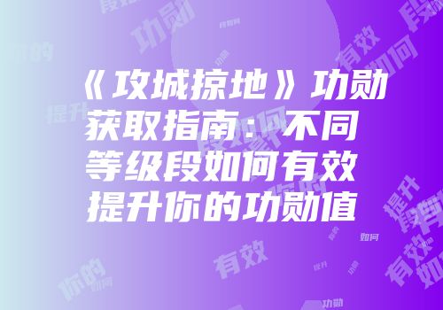 《攻城掠地》功勋获取指南：不同等级段如何有效提升你的功勋值