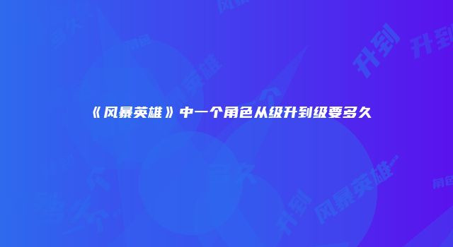 《风暴英雄》中一个角色从级升到级要多久