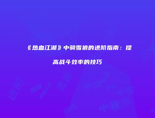 《热血江湖》中骑雪狼的进阶指南：提高战斗效率的技巧