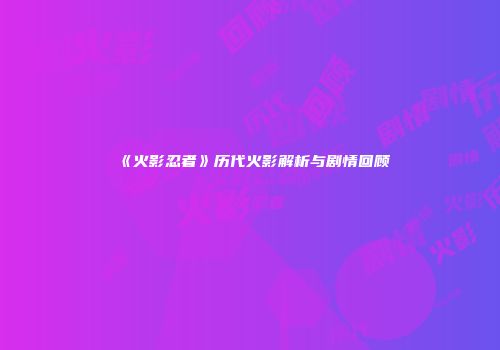 《火影忍者》历代火影解析与剧情回顾