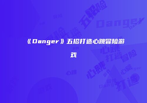 《Danger》五招打造心跳冒险游戏