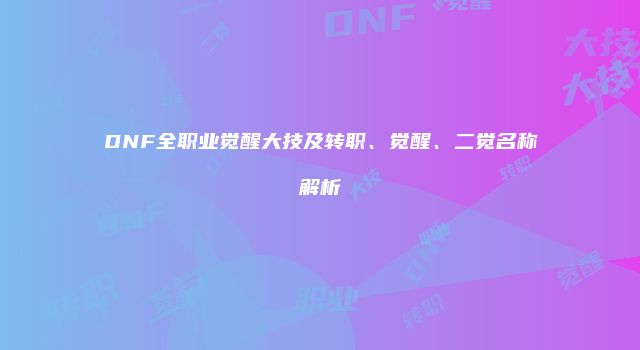 DNF全职业觉醒大技及转职、觉醒、二觉名称解析