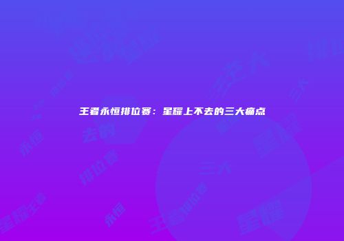 王者永恒排位赛：星耀上不去的三大痛点